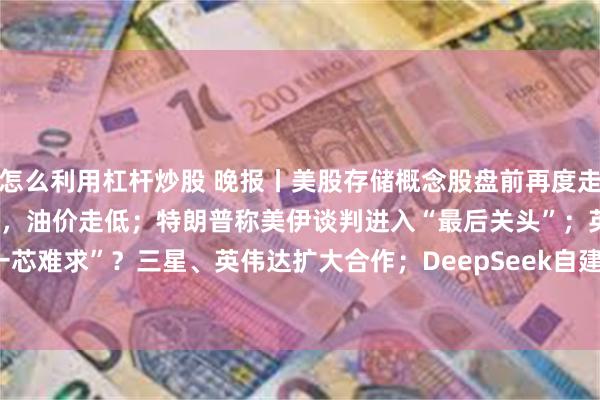 怎么利用杠杆炒股 晚报丨美股存储概念股盘前再度走高、韩股收涨8.18%，油价走低；特朗普称美伊谈判进入“最后关头”；英伟达Blackwell“一芯难求”？三星、英伟达扩大合作；DeepSeek自建GW级数据中心；阿斯利康加入减肥药赛道