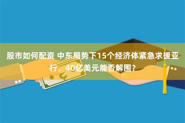 股市如何配资 中东局势下15个经济体紧急求援亚行，40亿美元能否解围？