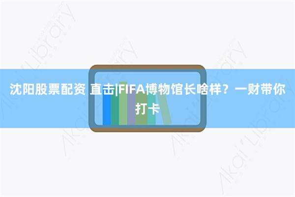 沈阳股票配资 直击|FIFA博物馆长啥样？一财带你打卡
