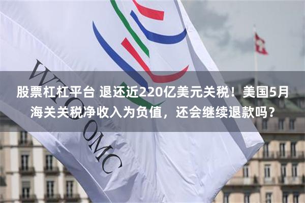 股票杠杠平台 退还近220亿美元关税！美国5月海关关税净收入为负值，还会继续退款吗？