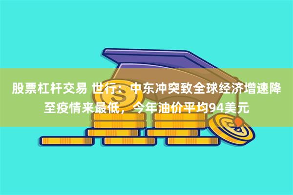股票杠杆交易 世行：中东冲突致全球经济增速降至疫情来最低，今年油价平均94美元