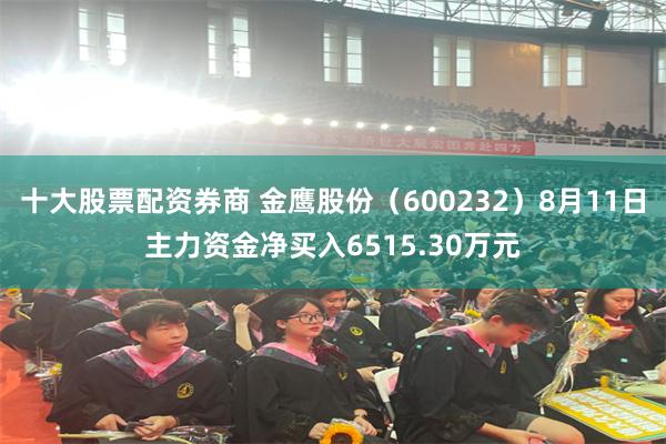 十大股票配资券商 金鹰股份（600232）8月11日主力资金净买入6515.30万元
