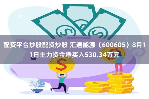 配资平台炒股配资炒股 汇通能源（600605）8月11日主力资金净买入530.34万元