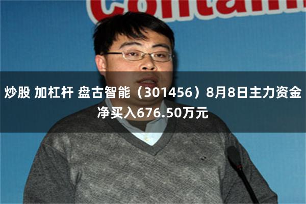 炒股 加杠杆 盘古智能（301456）8月8日主力资金净买入676.50万元