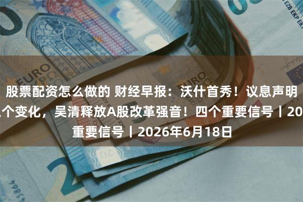 股票配资怎么做的 财经早报：沃什首秀！议息声明大修改出现三个变化，吴清释放A股改革强音！四个重要信号丨2026年6月18日
