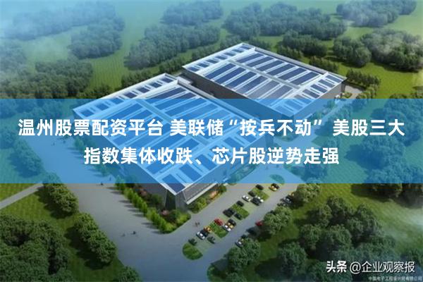 温州股票配资平台 美联储“按兵不动” 美股三大指数集体收跌、芯片股逆势走强
