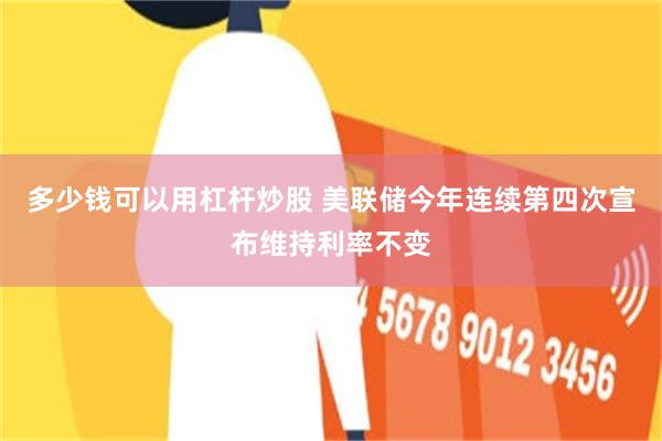 多少钱可以用杠杆炒股 美联储今年连续第四次宣布维持利率不变