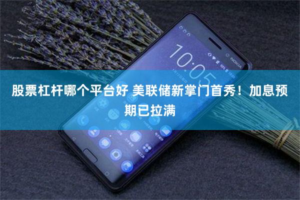 股票杠杆哪个平台好 美联储新掌门首秀！加息预期已拉满