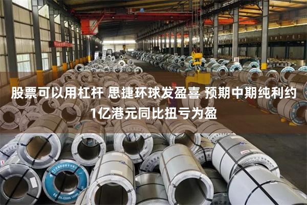 股票可以用杠杆 思捷环球发盈喜 预期中期纯利约1亿港元同比扭亏为盈