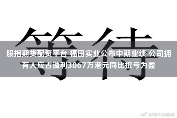 股指期货配资平台 福田实业公布中期业绩 公司拥有人应占溢利3067万港元同比扭亏为盈