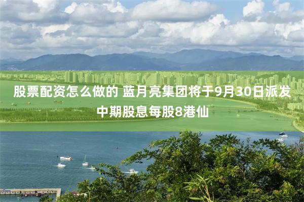 股票配资怎么做的 蓝月亮集团将于9月30日派发中期股息每股8港仙