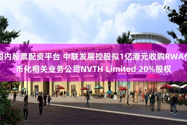 国内股票配资平台 中联发展控股拟1亿港元收购RWA代币化相关业务公司NVTH Limited 20%股权