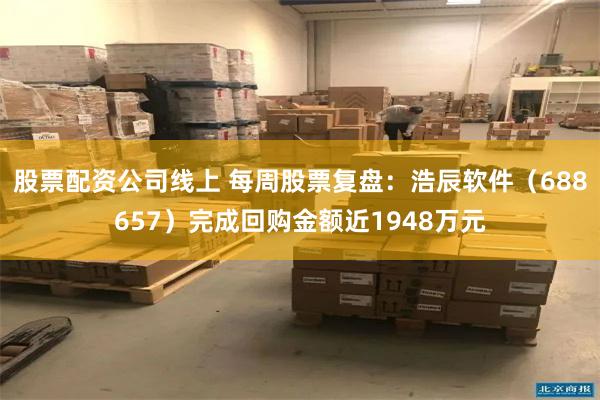 股票配资公司线上 每周股票复盘：浩辰软件（688657）完成回购金额近1948万元