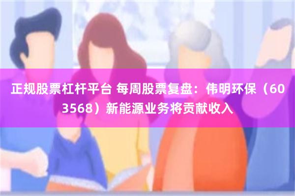 正规股票杠杆平台 每周股票复盘：伟明环保（603568）新能源业务将贡献收入