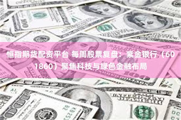 恒指期货配资平台 每周股票复盘：紫金银行（601860）聚焦科技与绿色金融布局