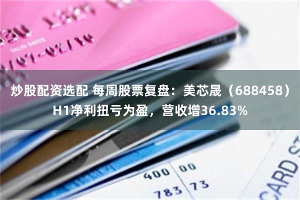 炒股配资选配 每周股票复盘：美芯晟（688458）H1净利扭亏为盈，营收增36.83%