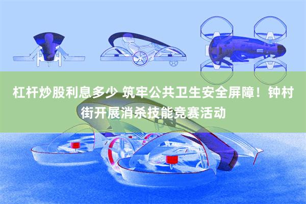 杠杆炒股利息多少 筑牢公共卫生安全屏障！钟村街开展消杀技能竞赛活动