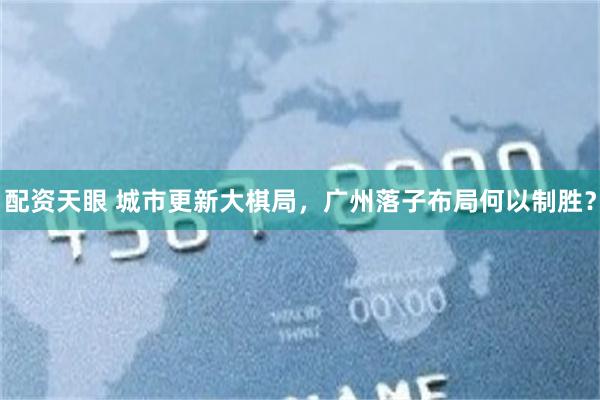 配资天眼 城市更新大棋局，广州落子布局何以制胜？