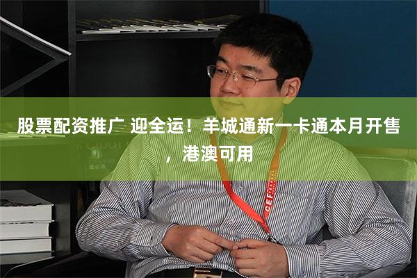 股票配资推广 迎全运！羊城通新一卡通本月开售，港澳可用