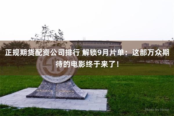 正规期货配资公司排行 解锁9月片单：这部万众期待的电影终于来了！