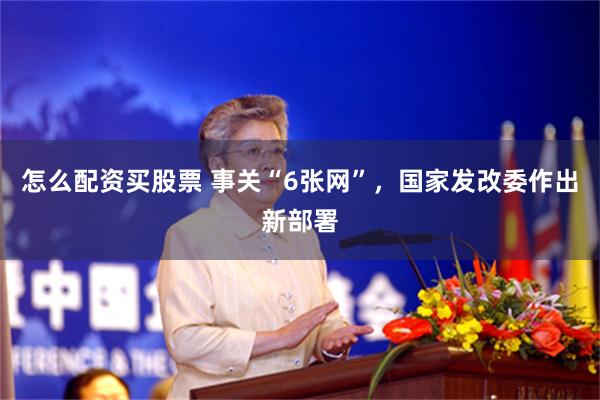怎么配资买股票 事关“6张网”，国家发改委作出新部署