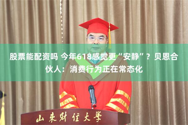 股票能配资吗 今年618感觉更“安静”？贝恩合伙人：消费行为正在常态化