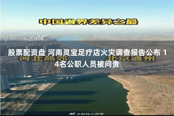 股票配资盘 河南灵宝足疗店火灾调查报告公布 14名公职人员被问责