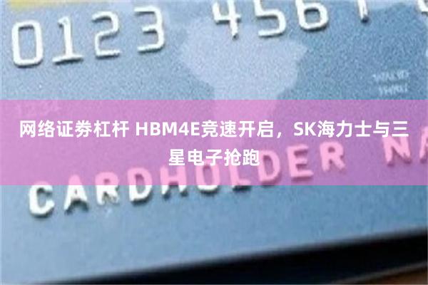 网络证劵杠杆 HBM4E竞速开启，SK海力士与三星电子抢跑