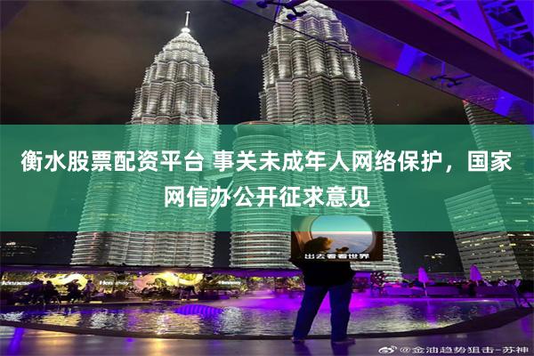 衡水股票配资平台 事关未成年人网络保护，国家网信办公开征求意见