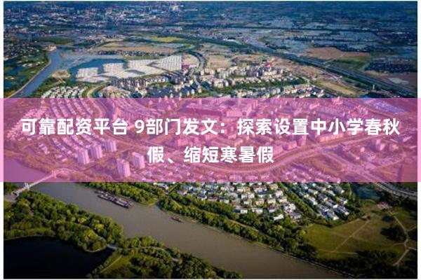 可靠配资平台 9部门发文：探索设置中小学春秋假、缩短寒暑假