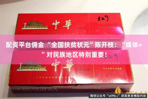 配资平台佣金 “全国扶贫状元”陈开枝：“媒体+”对民族地区特别重要！