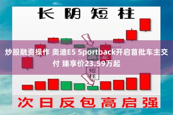 炒股融资操作 奥迪E5 Sportback开启首批车主交付 臻享价23.59万起