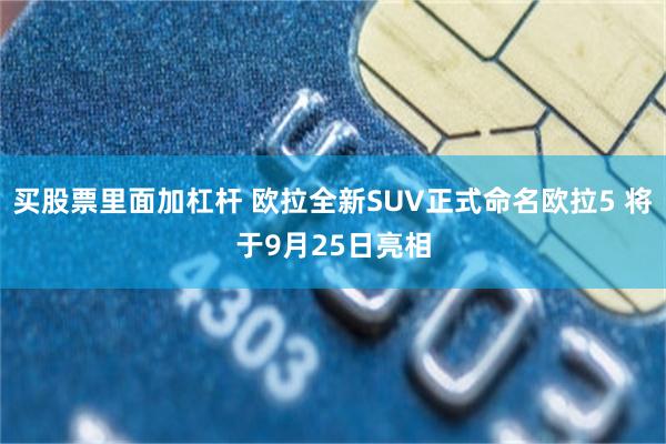 买股票里面加杠杆 欧拉全新SUV正式命名欧拉5 将于9月25日亮相