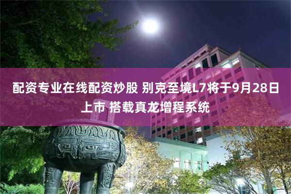 配资专业在线配资炒股 别克至境L7将于9月28日上市 搭载真龙增程系统