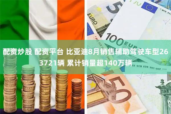 配资炒股 配资平台 比亚迪8月销售辅助驾驶车型263721辆 累计销量超140万辆