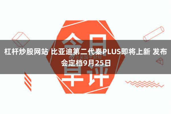 杠杆炒股网站 比亚迪第二代秦PLUS即将上新 发布会定档9月25日