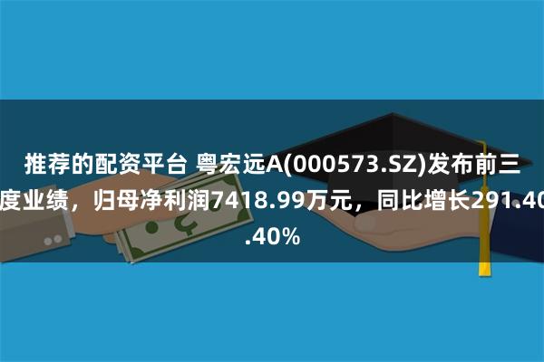 推荐的配资平台 粤宏远A(000573.SZ)发布前三季度业绩，归母净利润7418.99万元，同比增长291.40%