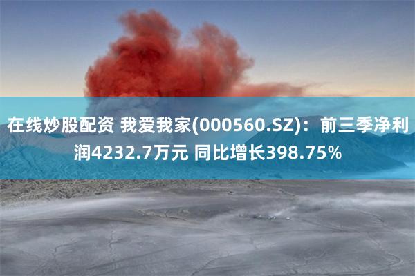在线炒股配资 我爱我家(000560.SZ)：前三季净利润4232.7万元 同比增长398.75%