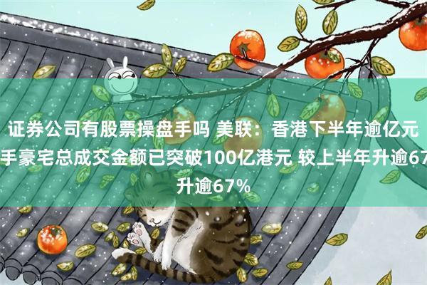 证券公司有股票操盘手吗 美联：香港下半年逾亿元一手豪宅总成交金额已突破100亿港元 较上半年升逾67%