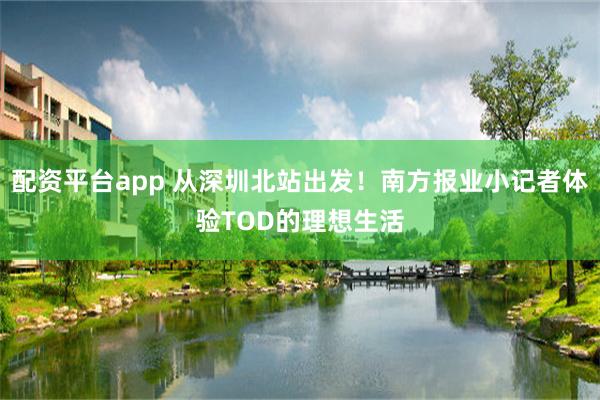 配资平台app 从深圳北站出发！南方报业小记者体验TOD的理想生活