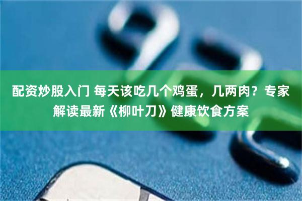 配资炒股入门 每天该吃几个鸡蛋，几两肉？专家解读最新《柳叶刀》健康饮食方案