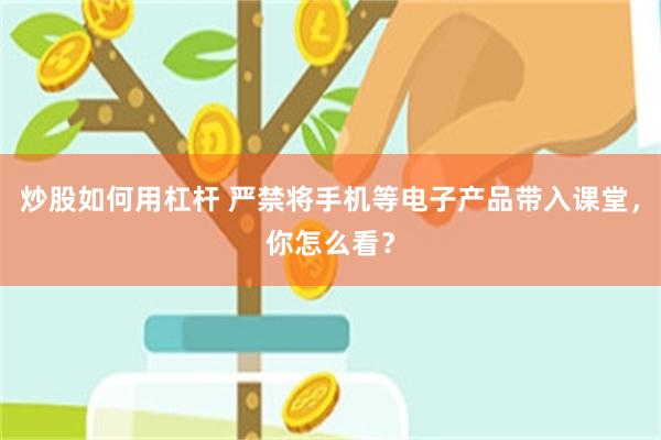 炒股如何用杠杆 严禁将手机等电子产品带入课堂，你怎么看？