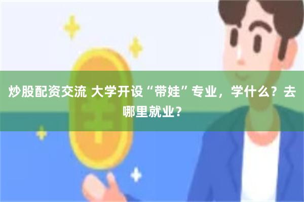 炒股配资交流 大学开设“带娃”专业，学什么？去哪里就业？