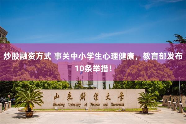 炒股融资方式 事关中小学生心理健康，教育部发布10条举措！
