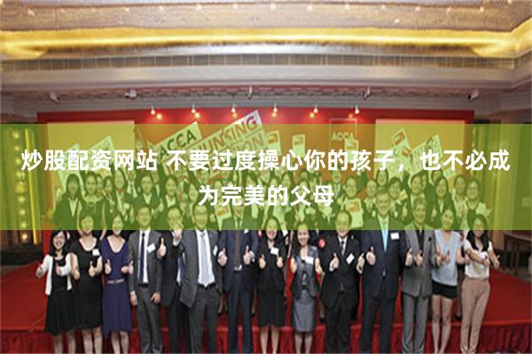 炒股配资网站 不要过度操心你的孩子，也不必成为完美的父母