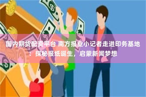 国内期货配资平台 南方报业小记者走进印务基地：探秘报纸诞生，启蒙新闻梦想