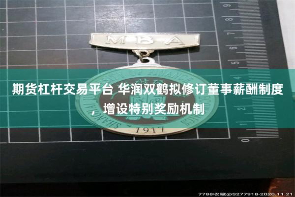 期货杠杆交易平台 华润双鹤拟修订董事薪酬制度，增设特别奖励机制