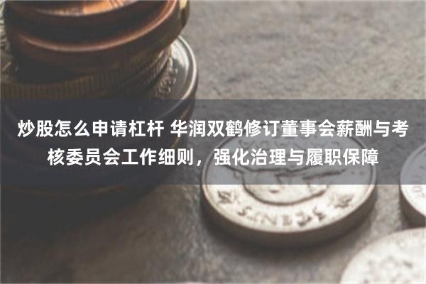 炒股怎么申请杠杆 华润双鹤修订董事会薪酬与考核委员会工作细则，强化治理与履职保障