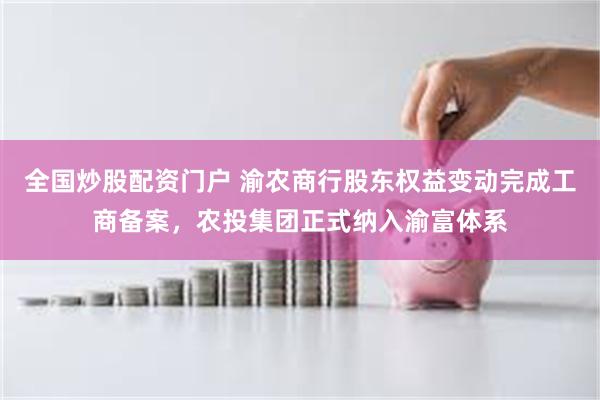 全国炒股配资门户 渝农商行股东权益变动完成工商备案，农投集团正式纳入渝富体系