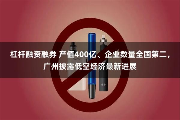 杠杆融资融券 产值400亿、企业数量全国第二，广州披露低空经济最新进展